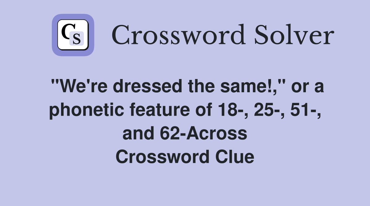 "We're dressed the same!," or a phonetic feature of 18-, 25-, 51-, and 62-Across Crossword Clue
