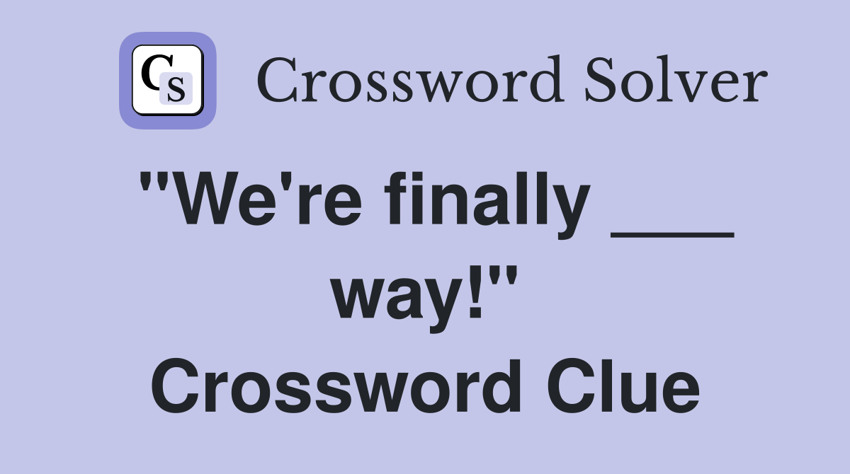 "We're finally ___ way!" Crossword Clue