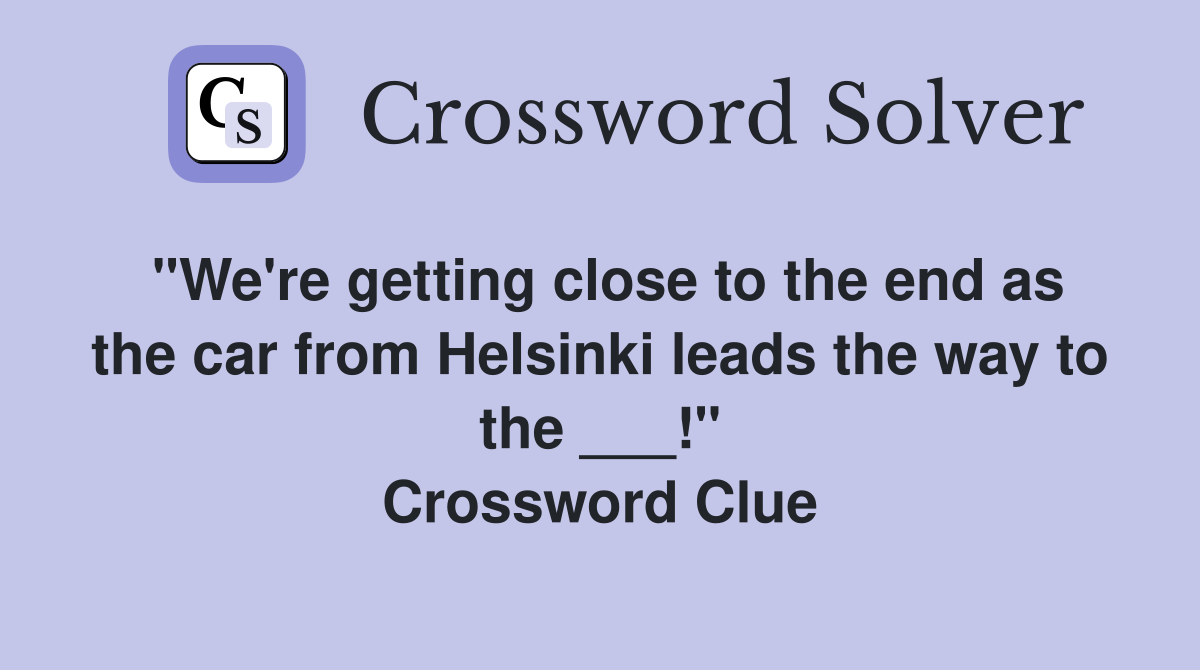 "We're getting close to the end as the car from Helsinki leads the way to the ___!" Crossword Clue