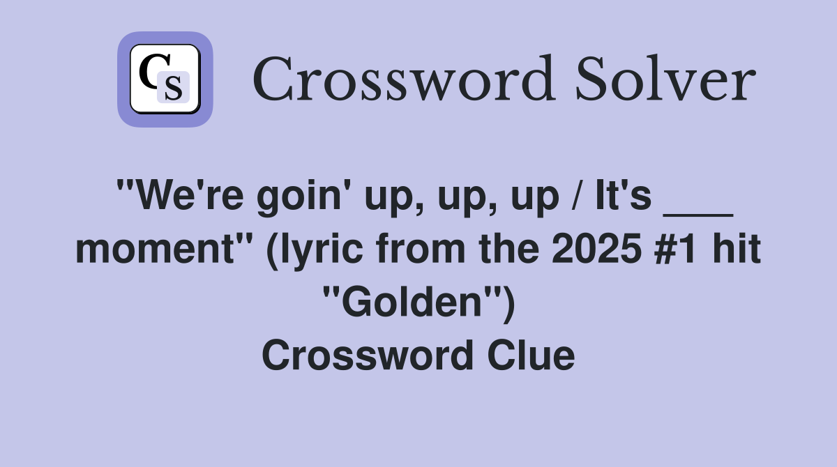 "We're goin' up, up, up / It's ___ moment" (lyric from the 2025 #1 hit "Golden") Crossword Clue