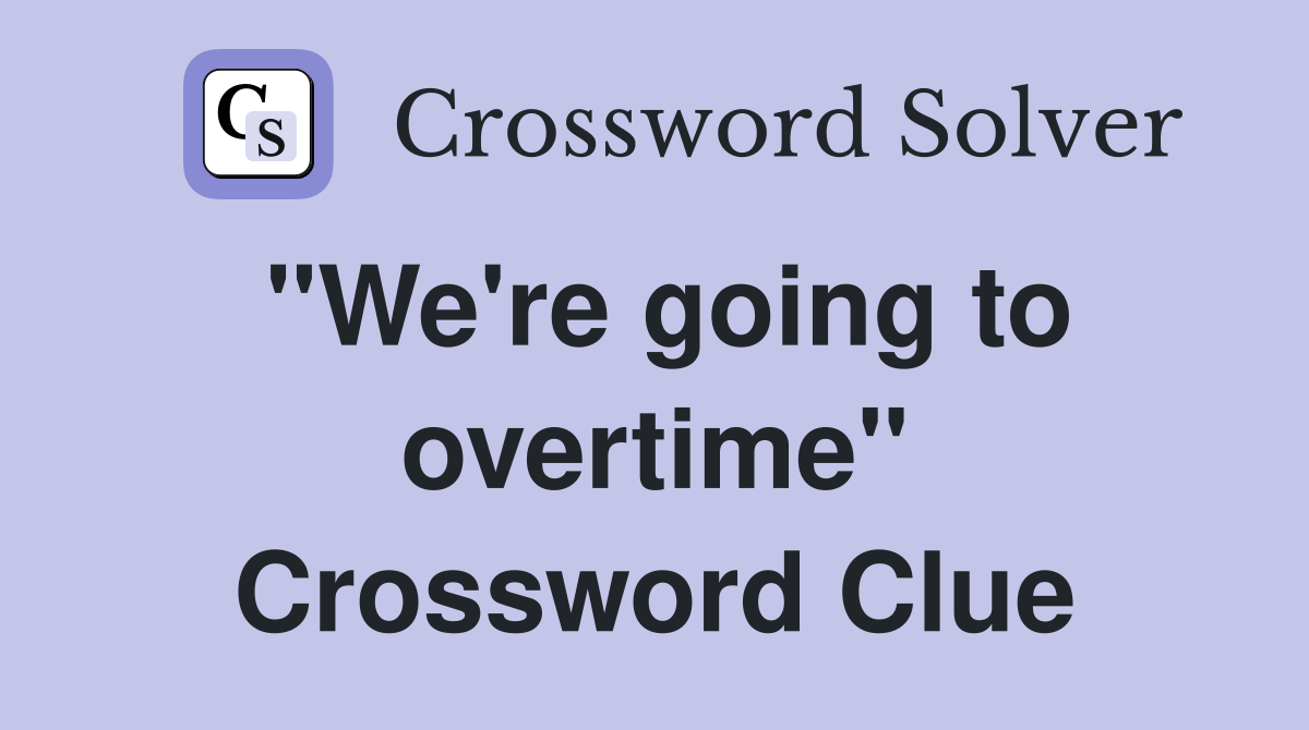 "We're going to overtime" Crossword Clue