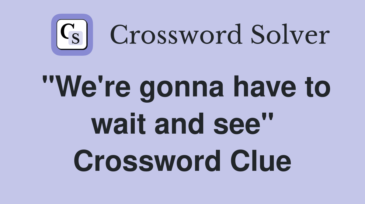 "We're gonna have to wait and see" Crossword Clue