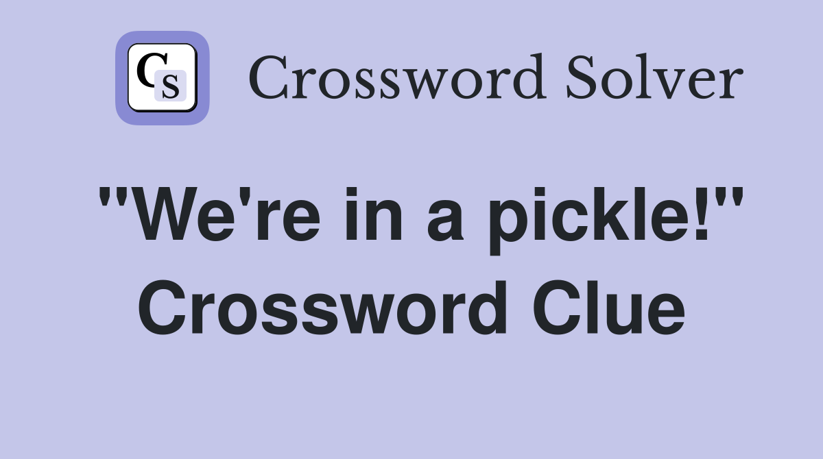 "We're in a pickle!" Crossword Clue
