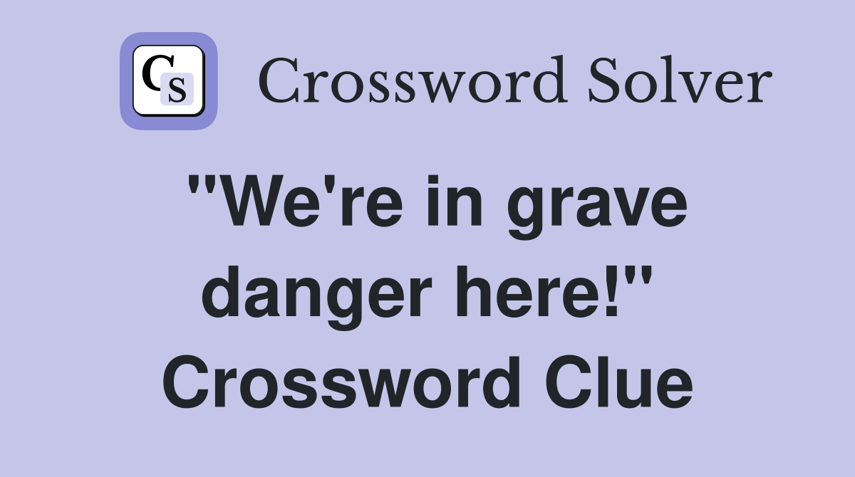 "We're in grave danger here!" Crossword Clue