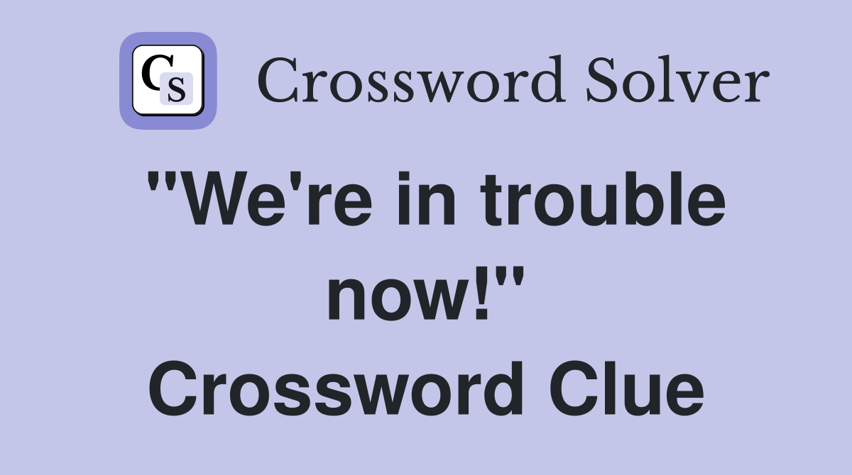 "We're in trouble now!" Crossword Clue