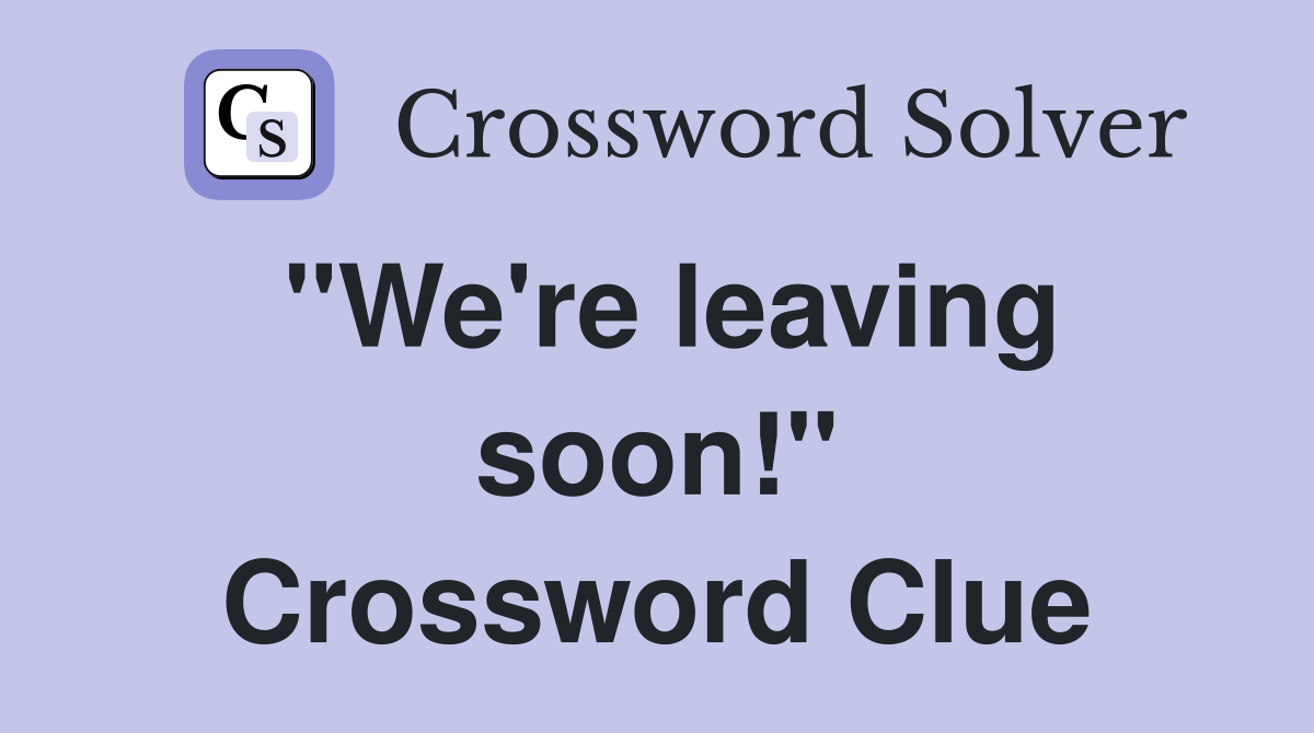 "We're leaving soon!" Crossword Clue