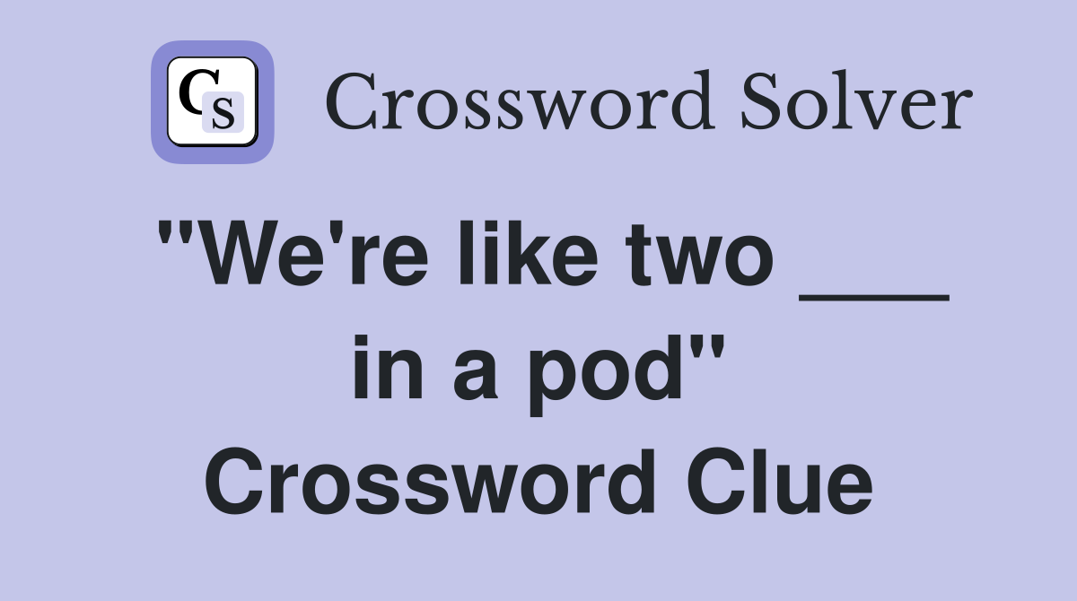 "We're like two ___ in a pod" Crossword Clue