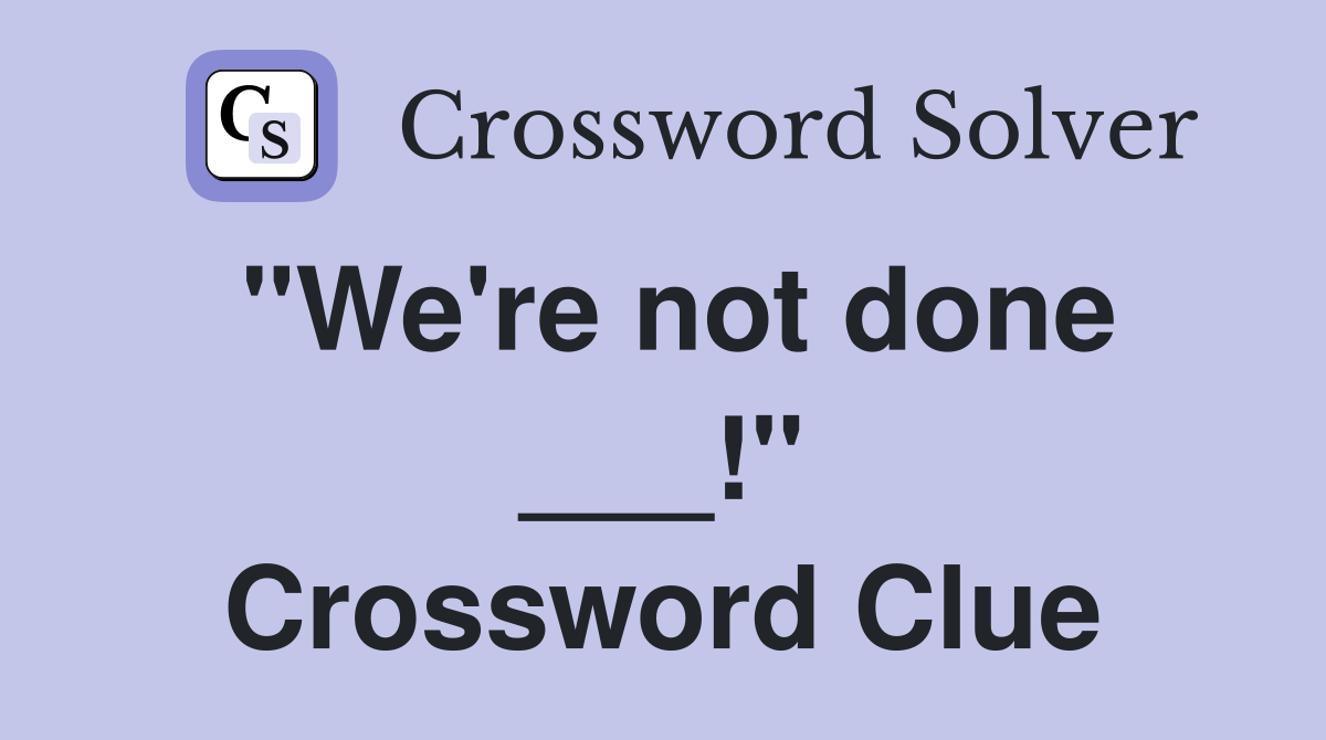 "We're not done ___!" Crossword Clue