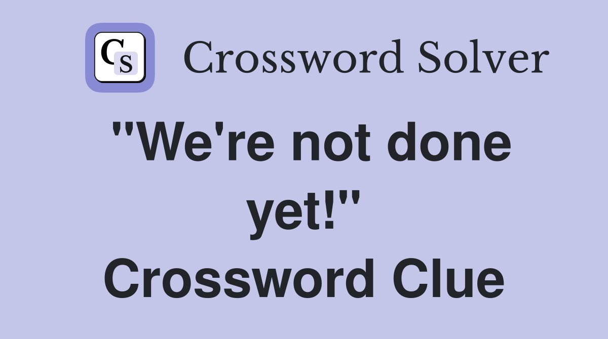"We're not done yet!" Crossword Clue