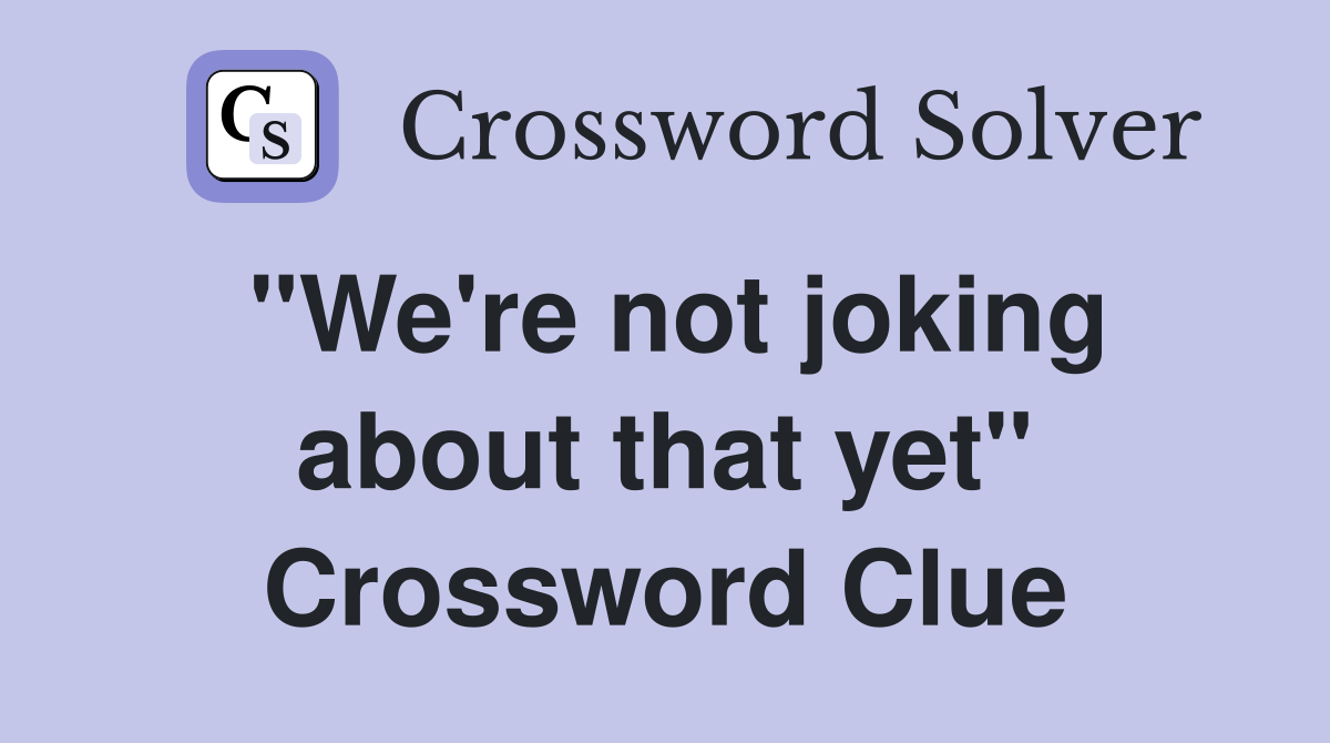 "We're not joking about that yet" Crossword Clue