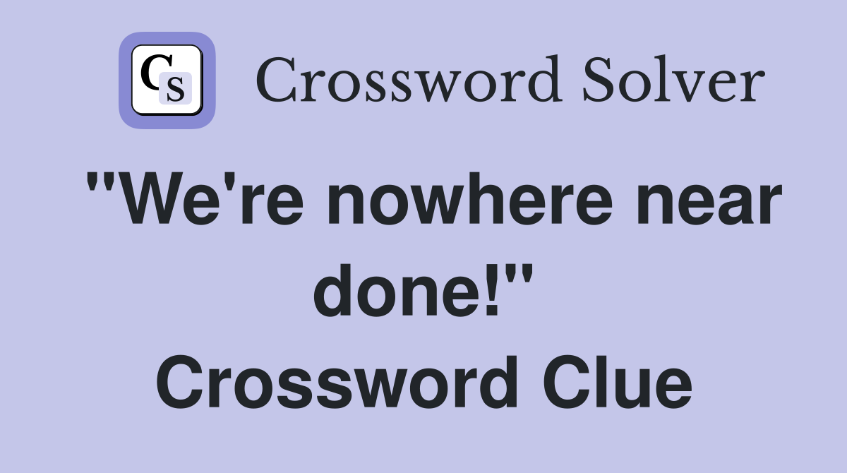 "We're nowhere near done!" Crossword Clue