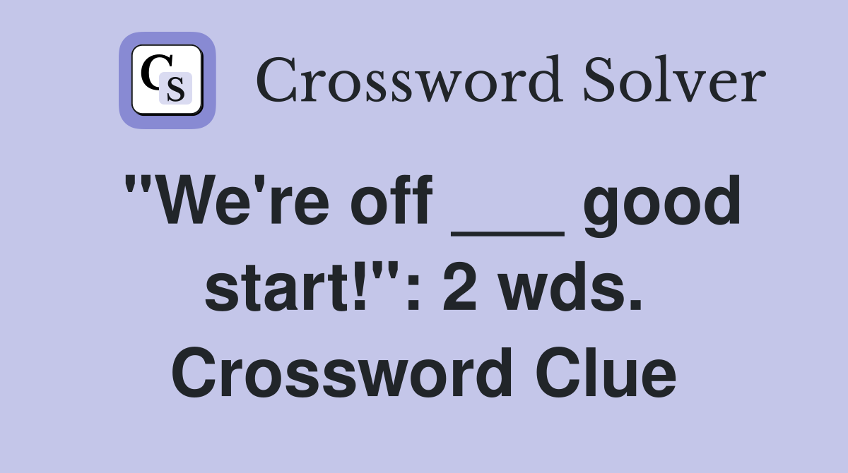 "We're off ___ good start!": 2 wds. Crossword Clue