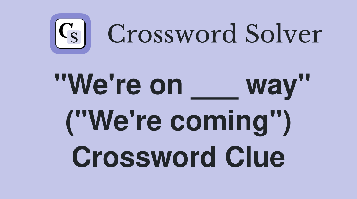 "We're on ___ way" ("We're coming") Crossword Clue