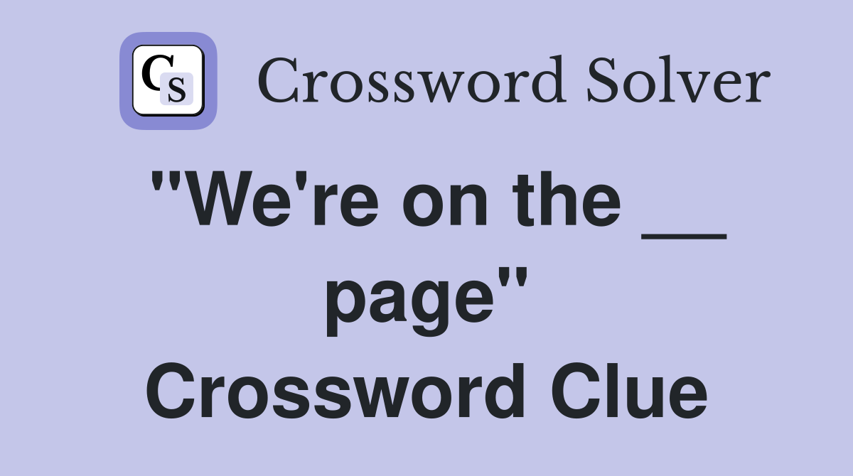 "We're on the __ page" Crossword Clue