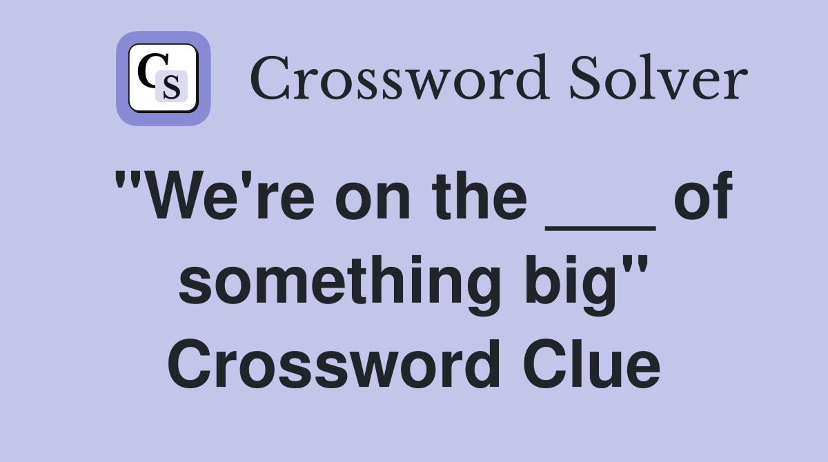 "We're on the ___ of something big" Crossword Clue