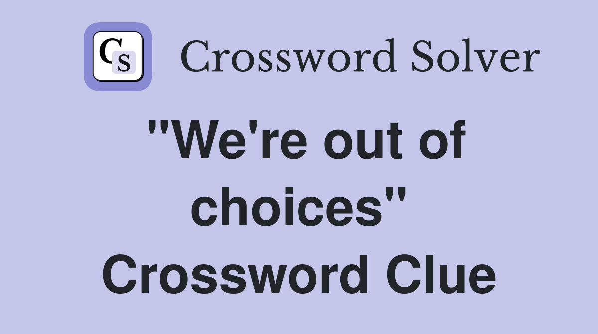 "We're out of choices" Crossword Clue