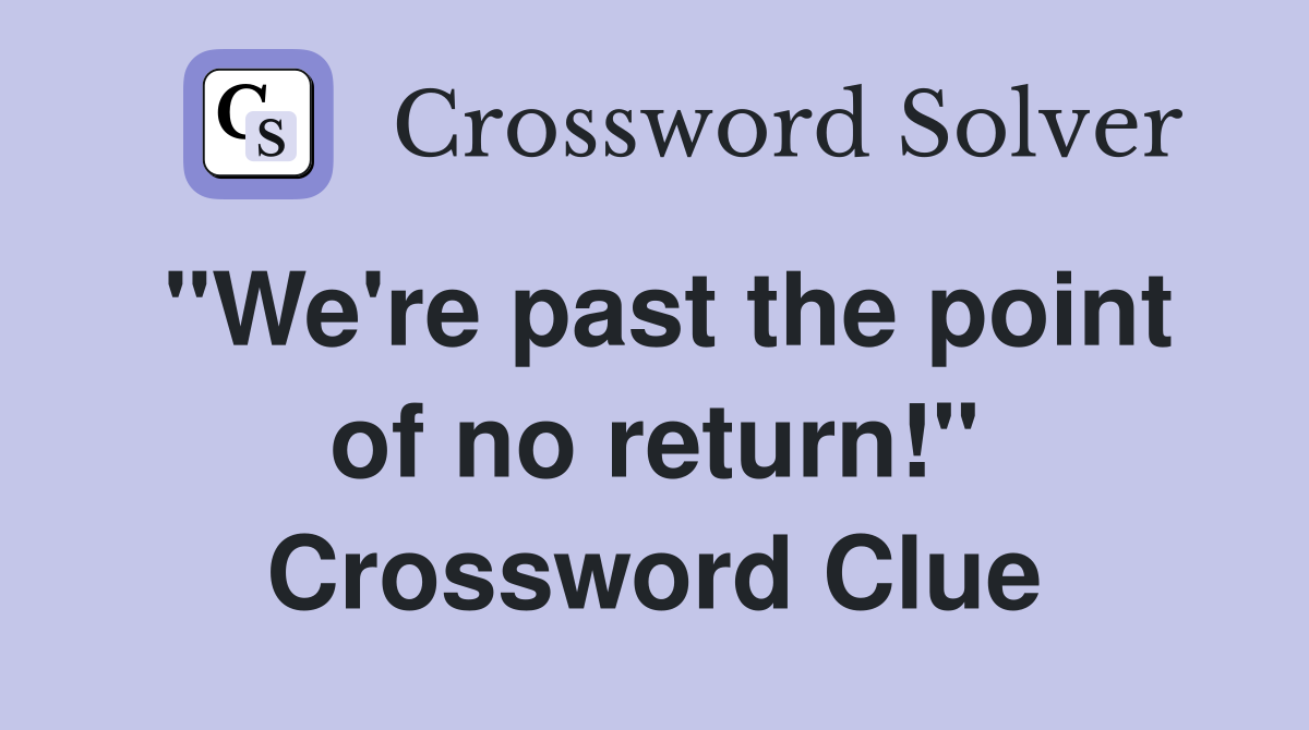 "We're past the point of no return!" Crossword Clue