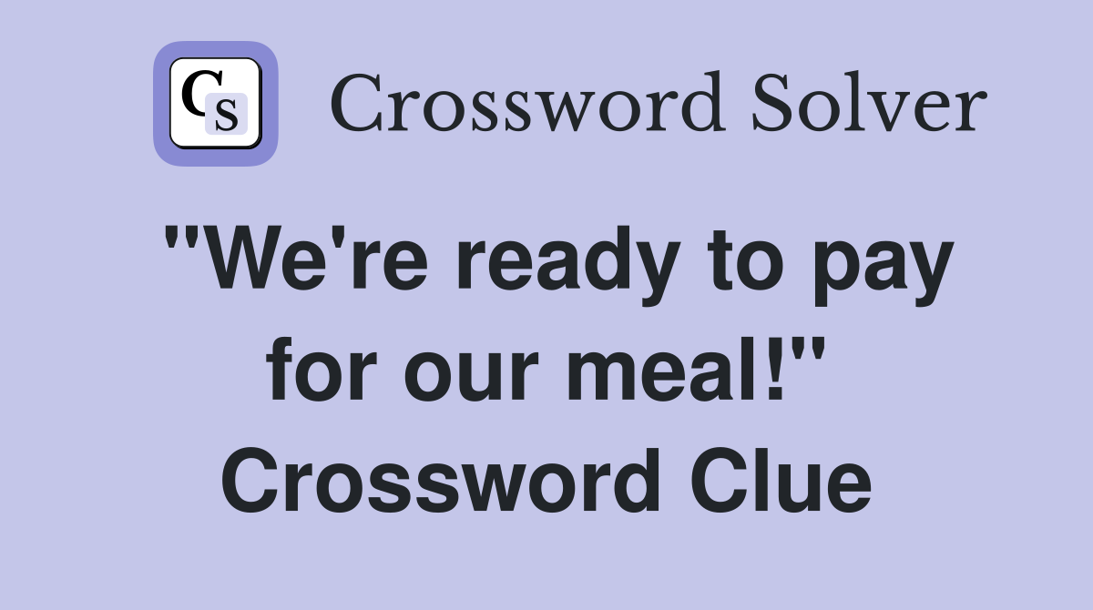 "We're ready to pay for our meal!" Crossword Clue
