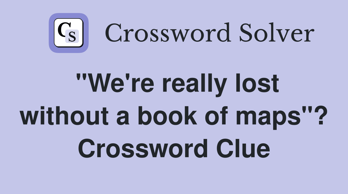 "We're really lost without a book of maps"? Crossword Clue