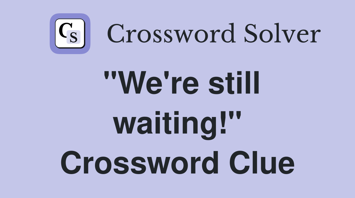 "We're still waiting!" Crossword Clue