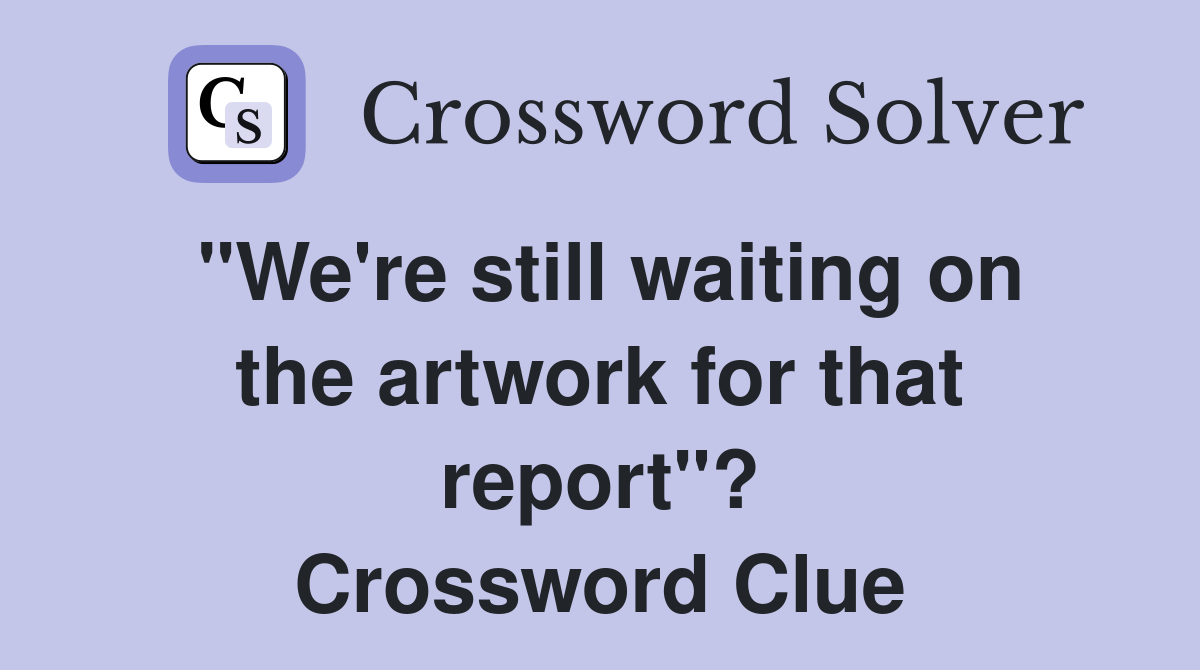 "We're still waiting on the artwork for that report"? Crossword Clue
