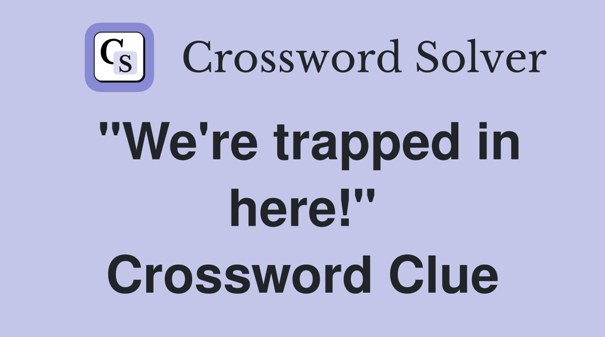 "We're trapped in here!" Crossword Clue