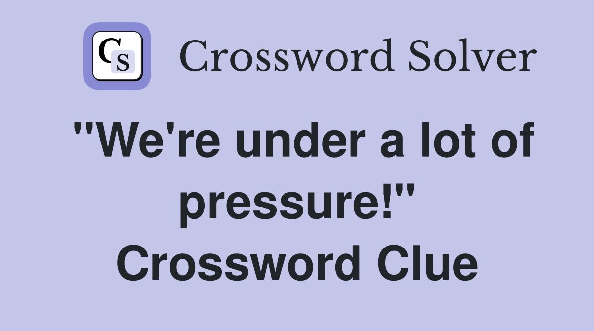 "We're under a lot of pressure!" Crossword Clue