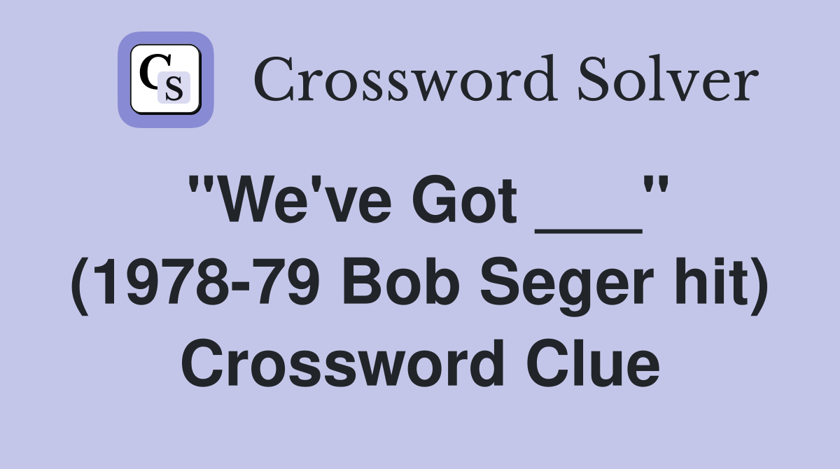 "We've Got ___" (1978-79 Bob Seger hit) Crossword Clue