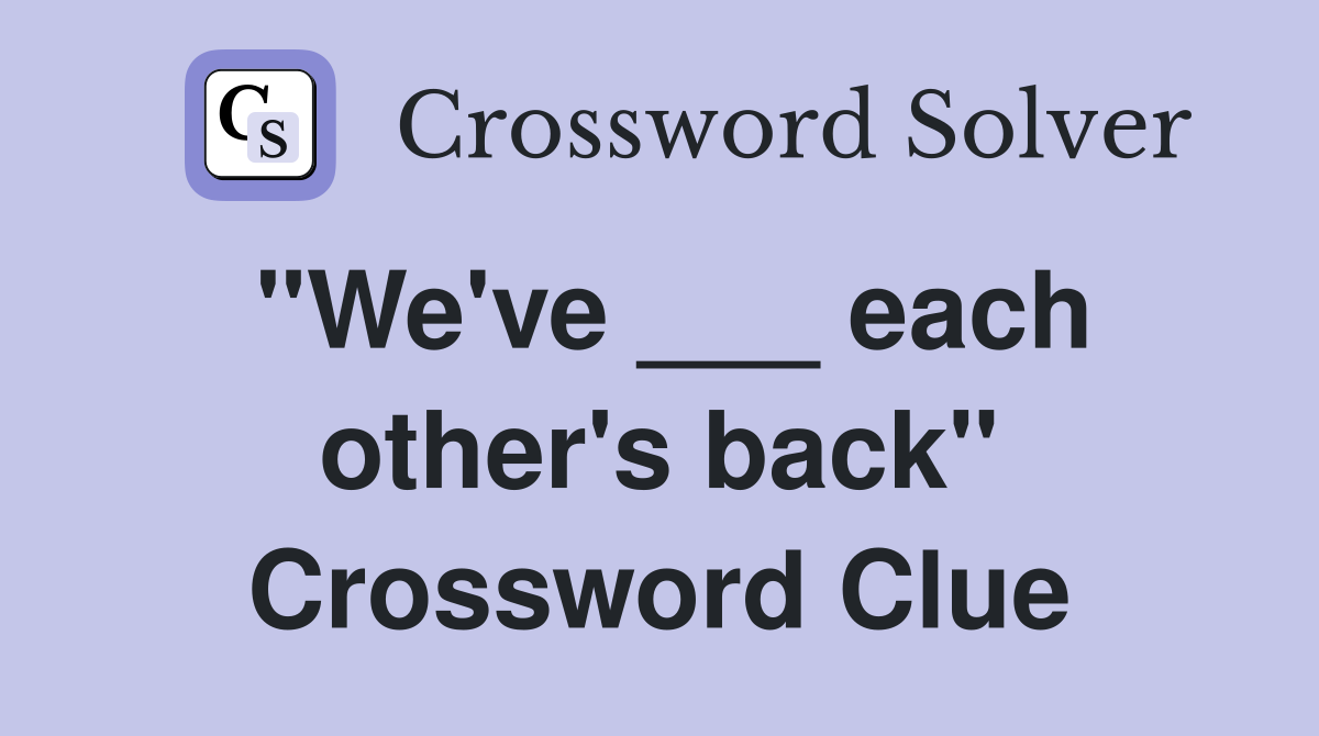 "We've ___ each other's back" Crossword Clue