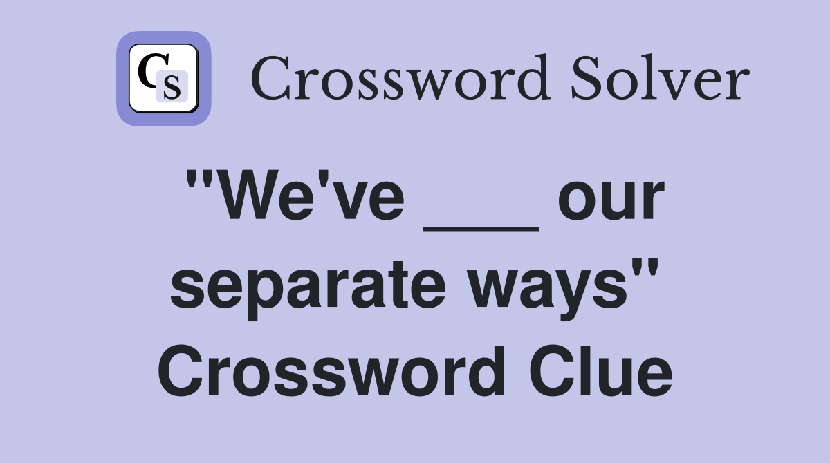 "We've ___ our separate ways" Crossword Clue
