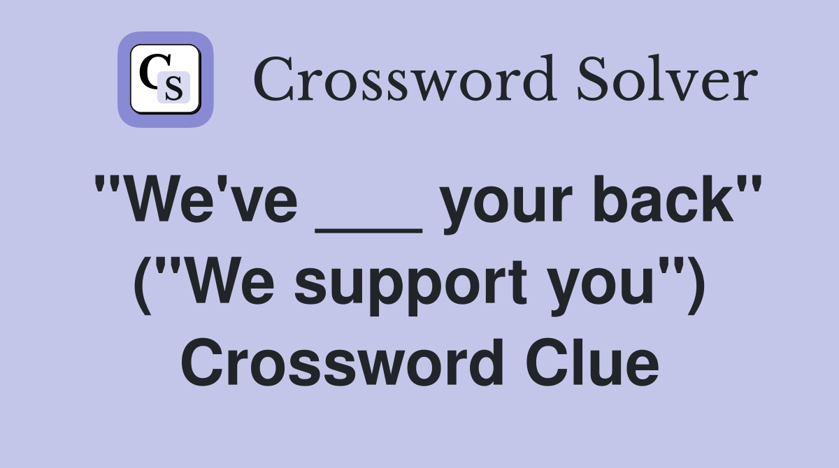 "We've ___ your back" ("We support you") Crossword Clue