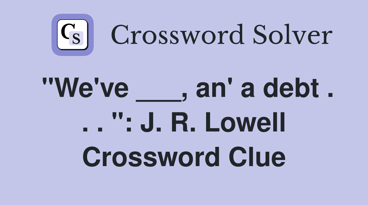 "We've ___, an' a debt . . . ": J. R. Lowell Crossword Clue