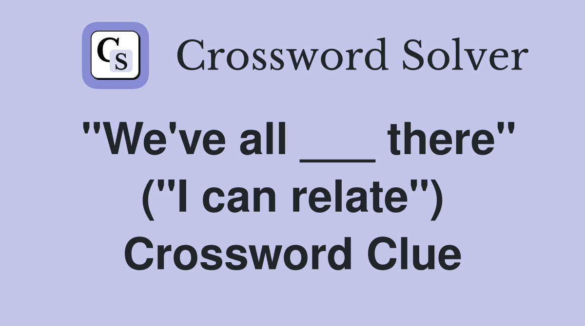 "We've all ___ there" ("I can relate") Crossword Clue