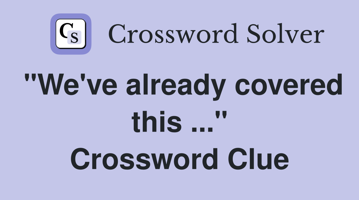 "We've already covered this ..." Crossword Clue