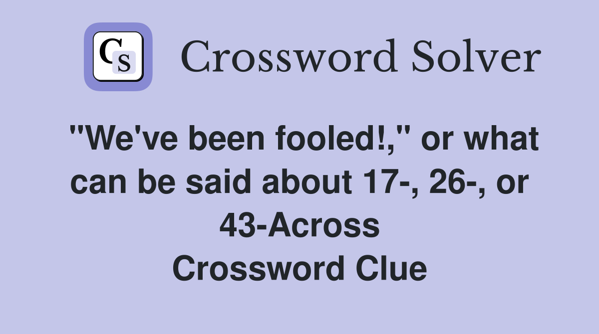 "We've been fooled!," or what can be said about 17-, 26-, or 43-Across Crossword Clue