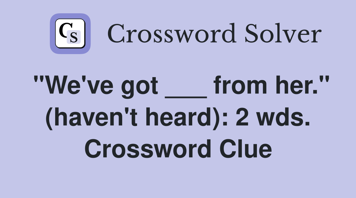 "We've got ___ from her." (haven't heard): 2 wds. Crossword Clue