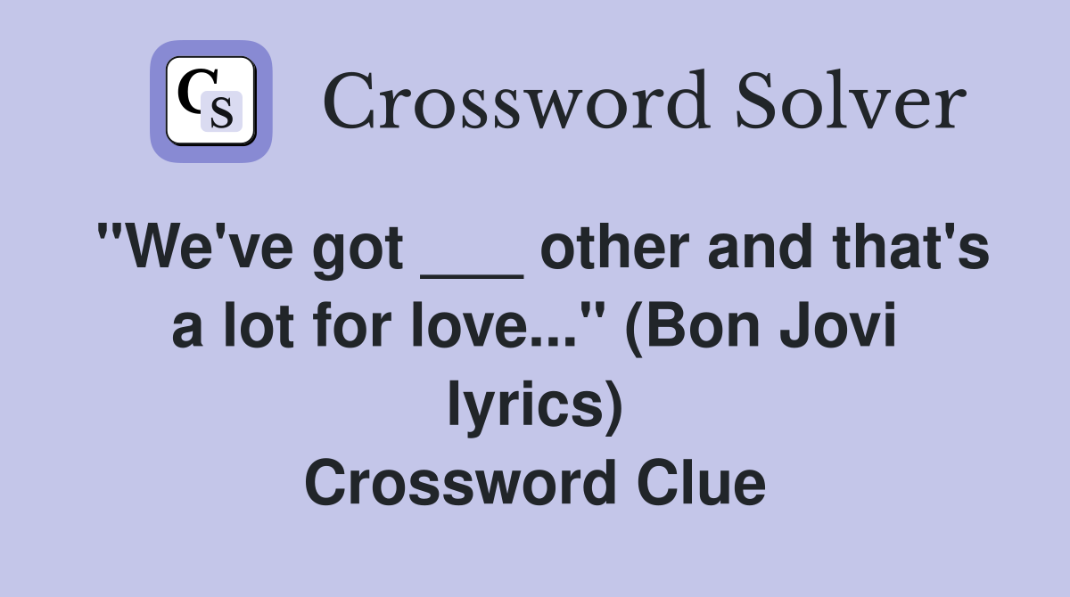 "We've got ___ other and that's a lot for love..." (Bon Jovi lyrics) Crossword Clue