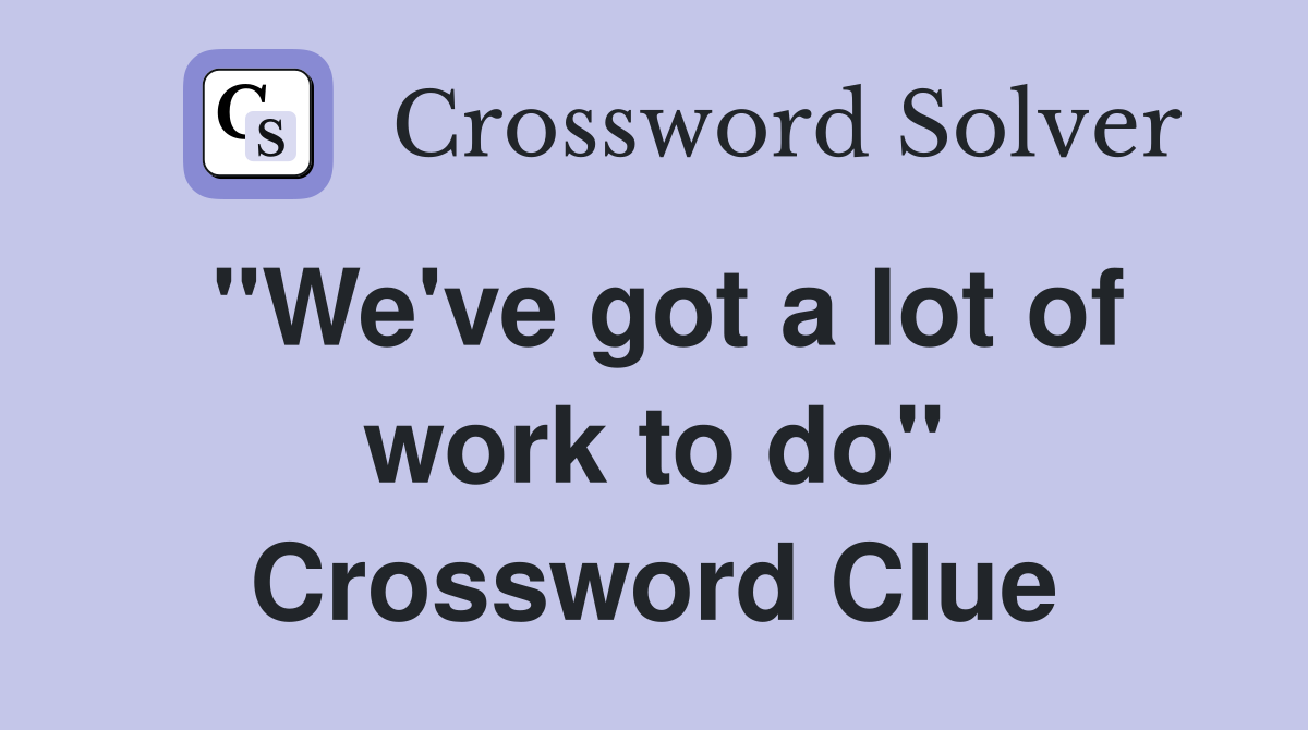 "We've got a lot of work to do" Crossword Clue