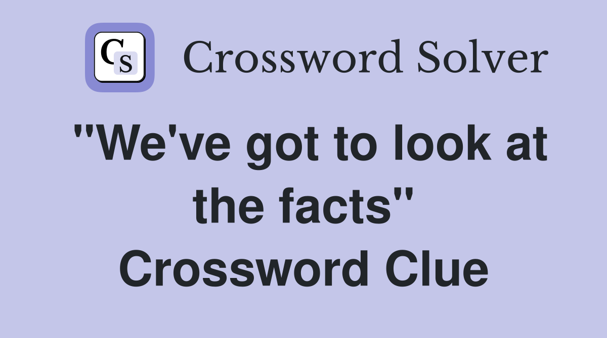 "We've got to look at the facts" Crossword Clue