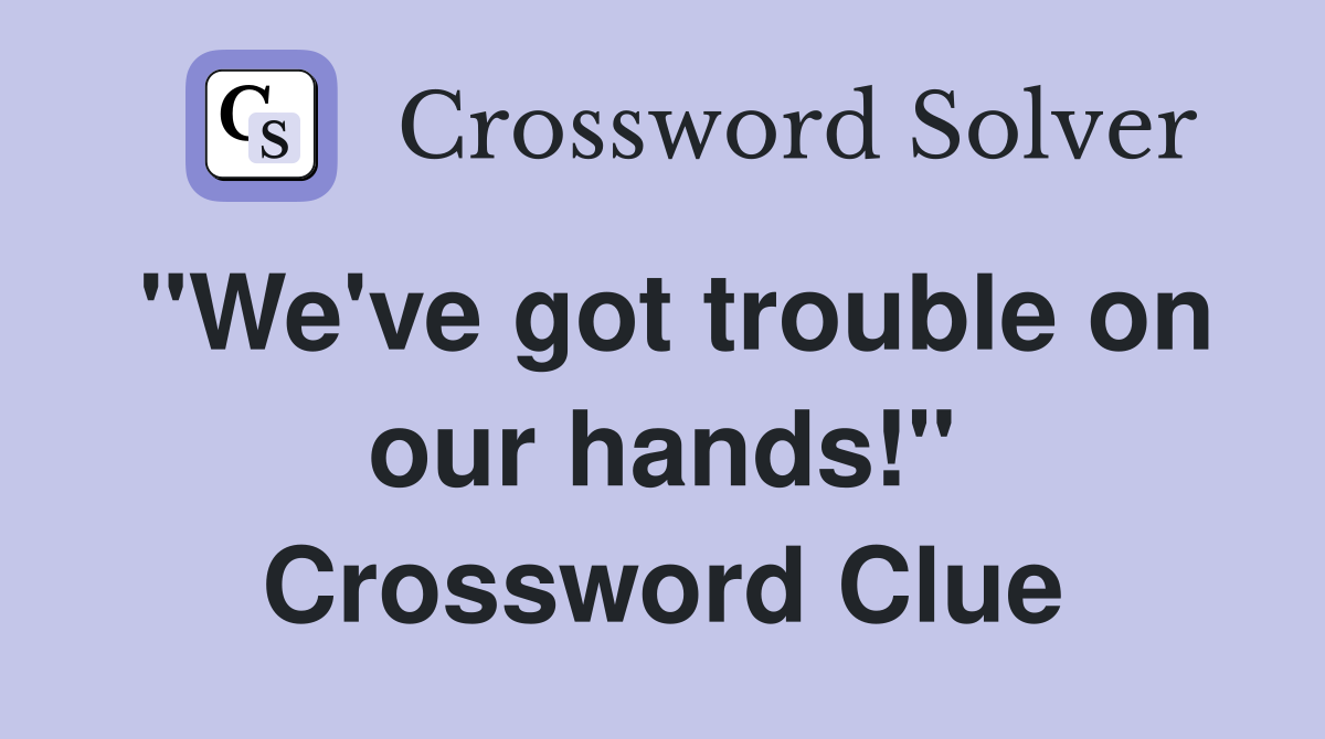 "We've got trouble on our hands!" Crossword Clue