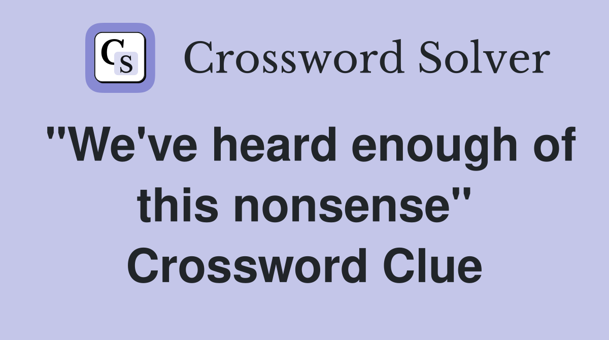 "We've heard enough of this nonsense" Crossword Clue