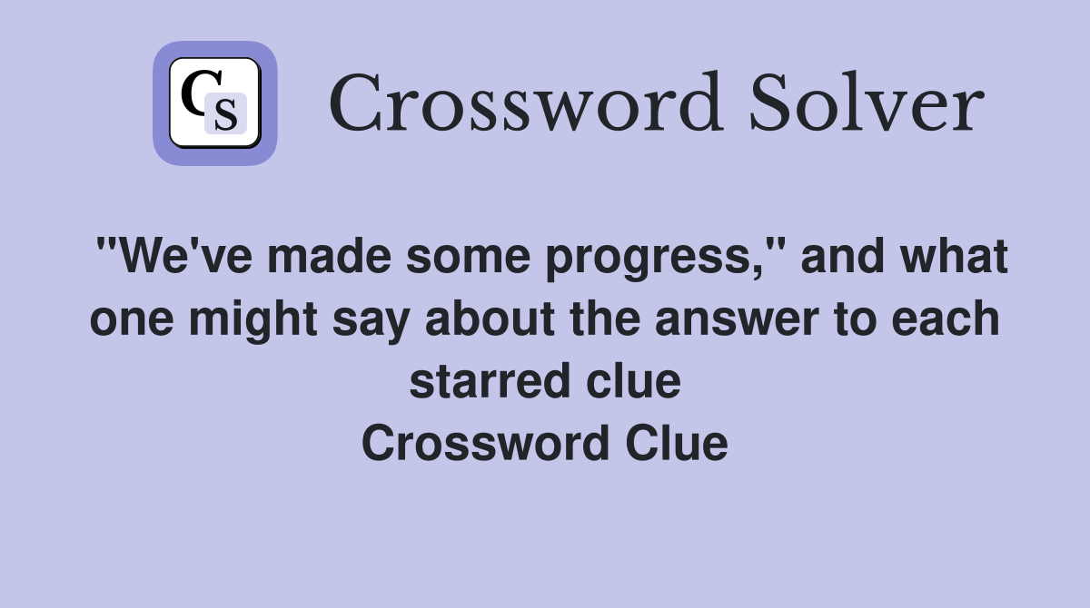 "We've made some progress," and what one might say about the answer to each starred clue Crossword Clue