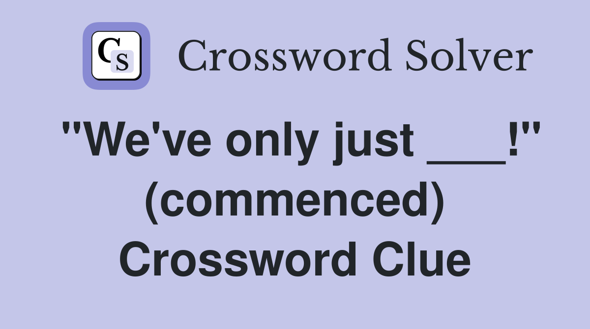 "We've only just ___!" (commenced) Crossword Clue