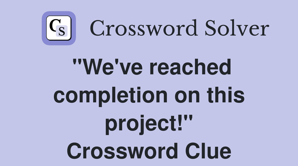"We've reached completion on this project!" Crossword Clue