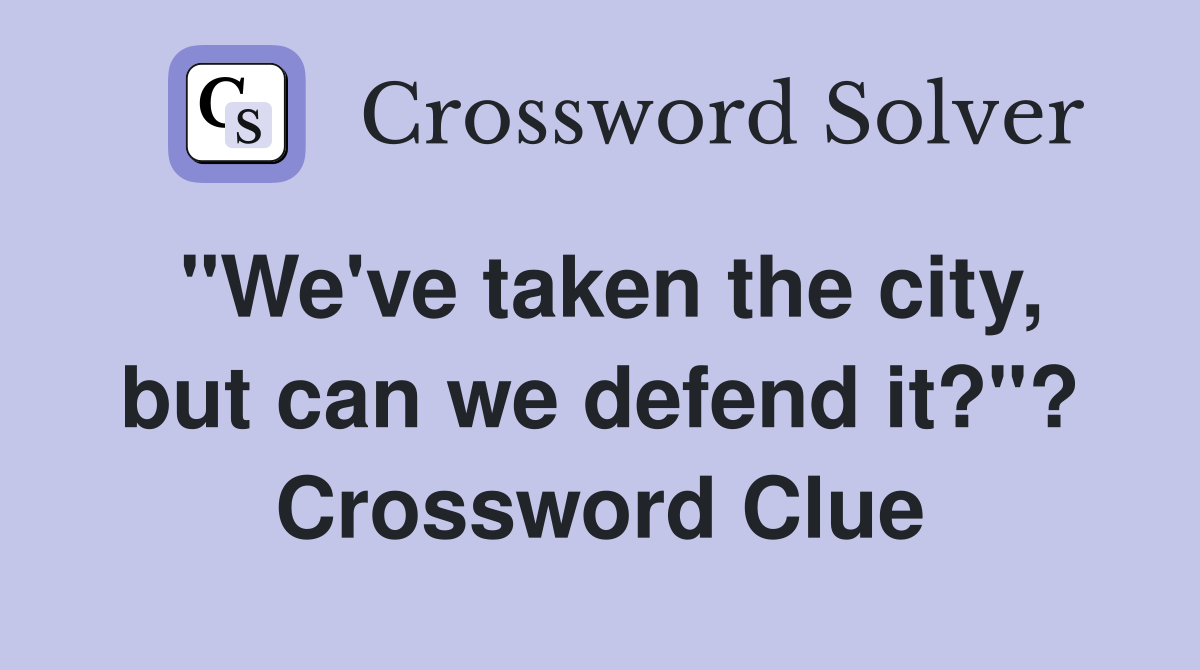 "We've taken the city, but can we defend it?"? Crossword Clue