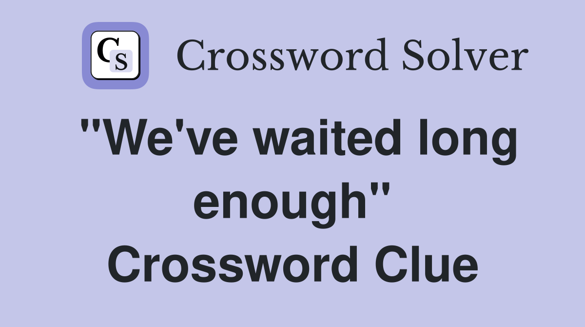 "We've waited long enough" Crossword Clue