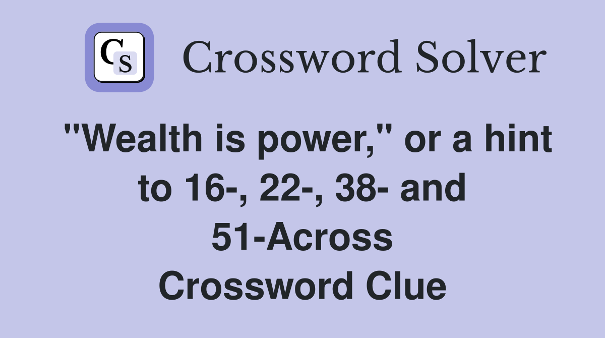 "Wealth is power," or a hint to 16-, 22-, 38- and 51-Across Crossword Clue