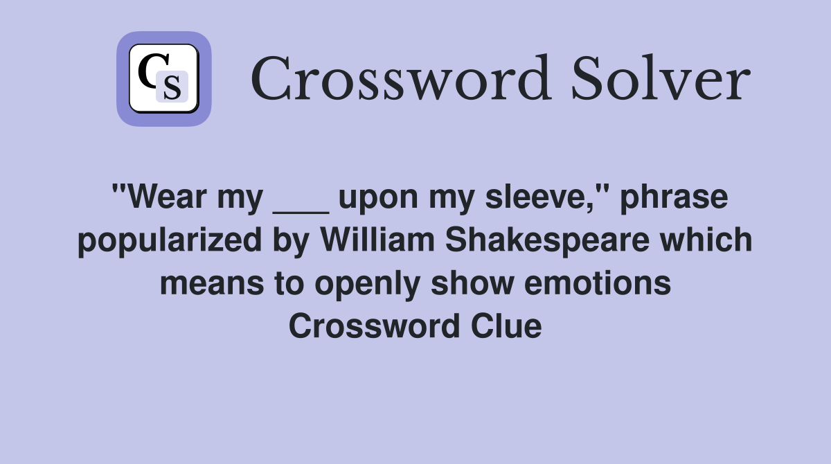 "Wear my ___ upon my sleeve," phrase popularized by William Shakespeare which means to openly show emotions Crossword Clue