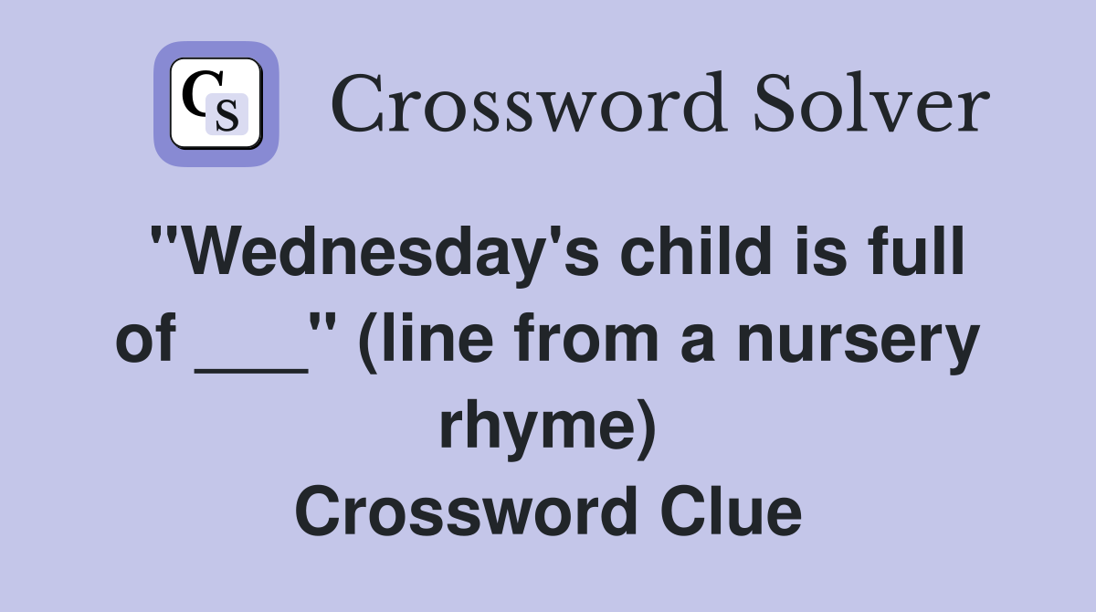 "Wednesday's child is full of ___" (line from a nursery rhyme) Crossword Clue