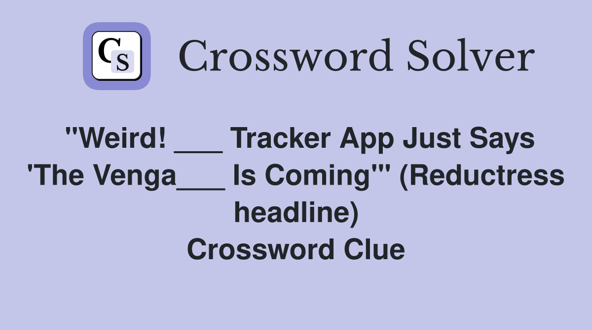 "Weird! ___ Tracker App Just Says 'The Venga___ Is Coming'" (Reductress headline) Crossword Clue
